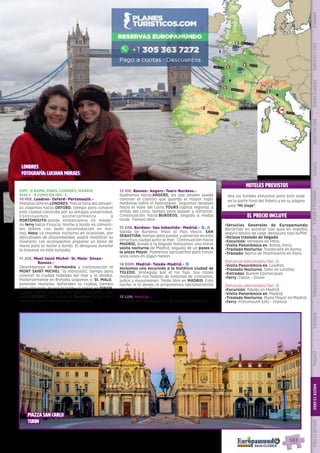 EL PRECIO INCLUYE
HOTELES PREVISTOS
•	Servicios Generales de Europamundo:
Recorrido en autocar con guía en español,
seguro básico de viaje, desayuno tipo buffet.
•	Incluye traslado de llegada
•	Excursión: Versalles en Paris.
•	Visita Panorámica en: Roma, Paris.
•	Traslado Nocturno: Trastevere en Roma.
•	Traslado: Barrio de Montmartre en París.
(Servicios adicionales Opc. 2)
•	Visita Panorámica en: Londres.
•	Traslado Nocturno: Soho en Londres.
•	Entradas: Bunker Eperlecques.
•	Ferry: Calais - Dover
(Servicios adicionales Opc. 3)
•	Excursión: Toledo en Madrid.
•	Visita Panorámica en: Madrid.
•	Traslado Nocturno: Plaza Mayor en Madrid.
•	Ferry: Portsmouth (UK) - Francia
Vea los hoteles previstos para este viaje
en la parte final del folleto y en su página
web “Mi Viaje”.
(OPC. 3) ROMA, PARIS, LONDRES, MADRID
DIAS 1 - 9 COMO EN OPC. 2
10 MIE. Londres- Oxford- Portsmouth.-
Mañana libre en LONDRES. Tras la hora del almuer-
zo viajamos hacia OXFORD, tiempo para conocer
esta ciudad conocida por su antigua universidad.
Continuamos posteriormente a
PORTSMOUTH donde embarcamos en moder-
no ferry hacia Francia. Noche a bordo en camaro-
tes dobles con baño (acomodación en lite-
ras). Nota: La travesía nocturna en ocasiones, por
dificultades de disponibilidad, podrá modificar su
itinerario. Les aconsejamos preparar un bolso de
mano para la noche a bordo. El desayuno durante
la travesía no está incluido). 
11 JUE. Mont Saint Michel- St. Malo- Dinan-
Rennes.-
Desembarque en Normandía y continuación al
MONT SAINT MICHEL “la maravilla”, tiempo para
conocer la ciudad rodeada del mar y la abadía.
Posteriormente en Bretaña viajamos a  St. MALO, 
potentes murallas defienden la ciudad, tiempo
para almorzar. Ya por la tarde un paseo en DINAN,
pueblo bretón lleno de encanto. Seguimos ruta
hacia RENNES, la capital de Bretaña con su inte-
resante y monumental centro histórico.
12 VIE. Rennes- Angers- Tours-Burdeos.-
Saldremos hacia ANGERS, los que deseen puede
conocer el castillo que guarda el mayor tapiz
medieval sobre el Apocalipsis. Seguimos después
hacia el Valle del Loira: TOURS capital regional a
orillas del Loira, tiempo para pasear y almorzar.
Continuación hacia BURDEOS, llegada a media
tarde. Tiempo libre.
13 SAB. Burdeos- San Sebastián- Madrid.- z, l
Salida de Burdeos. Paso al País Vasco. SAN
SEBASTIÁN, tiempo para pasear y almorzar en esta
atractiva ciudad junto al mar.  Continuación hacia
MADRID, donde a la llegada realizamos una breve
visita nocturna de Madrid, seguida de un paseo a
la plaza Mayor, Podremos aprovechar para tomar
unos vinos en algún mesón.
14 DOM. Madrid- Toledo-Madrid.- z
Incluimos una excursión a la histórica ciudad de
TOLEDO, protegida por el río Tajo. Sus calles
medievales nos hablan de historias de cristianos,
judíos y musulmanes. Tarde libre en MADRID. Esta
noche, si lo desea, le proponemos opcionalmente
un espectáculo flamenco.
15 LUN. Madrid.-
Después del desayuno, fin de nuestros servicios.
Pisa
Torino
Ginebra
París
Roma
Burdeos
Eperlecques
LondresPortsmouth
Oxford
St Mitchel
Rennes
San Sebastián
MadridToledo
3
3
2
1
1
2
1
1
Piazza San Carlo
turin
Londres
fotografía: Luciana Moraes
PENINSULAIBÉRICAAMÉRICAASIAYOCEANÍAORIENTEMEDIOMÁSINCLUIDOTURISTAATLÁNTICAMEDITERRÁNEANÓRDICACENTRALHASTA15DÍASMÁSDE15DÍAS
583
 
