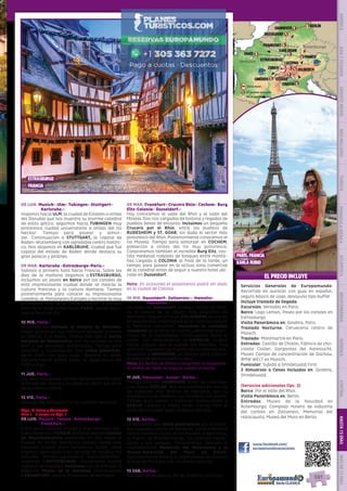 París
Versalles Estrasburgo
RotemburgoFrankfurt
Hannover
Berlín
DUSSELDORF
karlsruhe
Munich
Feldkirch
GSTAAD*
Chiasso
Lucerna
Zurich
Ginebra
1
1
1
1
1
3
1
1
1
1
1
2
1
No se pernocta
Nº noches pernocta
Inicio Ruta
1
08 LUN. Munich- Ulm- Tubingen- Stuttgart-
Karlsruhe.-
Viajamos hacia ULM, la ciudad de Einstein a orillas
del Danubio que nos muestra su enorme catedral
de estilo gótico. seguimos hacia TUBINGEN muy
pintoresca ciudad universitaria a orillas del río
Neckar. Tiempo para pasear y almor-
zar.  Continuación a STUTTGART, la capital de
Baden-Wuttemberg con agradable centro históri-
co. Nos alojamos en KARLSRUHE, ciudad que fue
capital del estado de Baden donde destaca su
gran palacio y jardines.    
09 MAR. Karlsruhe -Estrasburgo-París.-
Salimos a primera hora hacia Francia. Sobre las
diez de la mañana llegamos a ESTRASBURGO,
incluimos un paseo en barco por los canales de
esta impresionante ciudad donde se mezcla la
cultura francesa y la cultura Alemana. Tiempo
posteriormente para conocer su impresionante
catedral, el  Parlamento Europeo y recorrer la muy
pintoresca zona de la “Petite France”.  A primera
hora de la tarde salida hacia PARIS- donde llega-
mos al final del día.
10 MIE. Paris.-
Incluimos un traslado al Palacio de Versalles.
Podrá pasear por sus hermosos jardines o visitar
su interior si lo desea.  Iremos tras ello al barrio
bohemio de Montmartre, con sus artistas al aire
libre y sus pequeños restaurantes. Tiempo para
almorzar y continuación con visita panorámi-
ca de París con guía local.  Regreso al hotel.
Opcionalmente podrá asistir al espectáculo del
Molino Rojo.
11 JUE. Paris.-
Día libre. Hoy puede realizar opcionalmente visita
al Museo del Louvre y un paseo en barco por el río
Sena y Barrio Latino.
12 VIE. Paris.-
Después del desayuno, fin de nuestros servicios.
(Opc. 2) Suiza y Alemania
Dias 1 - 7 como en Opc. 1
08 LUN. Munich- Fussen- Rotemburgo-
Frankfurt.-
Entre altas cumbres alpinas y muy hermosos pai-
sajes llegamos a FUSSEN donde se ubica el Castillo
de Neuschwanstein, subiremos en bus hasta el
Puente de MarÍa, fantástico paisaje desde este
pequeño puente entre barrancos, podrá usted
regresar caminando o en carruaje de caballos (no
incluido).  Tras ello siguiendo la ¨Ruta romántica¨
viajamos a ROTEMBURGO, coquetísima ciudad
rodeada de murallas, incluimos aquí la entrada al
bellísimo Museo de la Navidad. Continuamos
a FRANKFURT, capital financiera de Alemania.
09 MAR. Frankfurt- Crucero Rhin- Cochem- Burg
Eltz-Colonia- Dusseldorf.-
Hoy conocemos el valle del Rhin y el valle del
Mosela. Dos ríos cargados de historia y regados de
pueblos llenos de encanto. Incluimos un pequeño
Crucero por el Rhin, entre los pueblos de
RUDESHEIM y ST. GOAR; sin duda el sector más
pintoresco del Rhin. Posteriormente conocemos el
río Mosela. Tiempo para almorzar en COCHEM,
población a orillas del río muy pintoresca.
Conoceremos también el increíble Burg Eltz, cas-
tillo medieval rodeado de bosques entre monta-
ñas. Llegada a COLONIA al final de la tarde, un
tiempo para pasear en la activa zona comercial
de la catedral antes de seguir a nuestro hotel ubi-
cado en Dusseldorf. 
Nota: En ocasiones el alojamiento podrá ser dado
en la ciudad de Colonia.
10 MIE. Dusseldorf- Zollverein-- Hamelin-
Hannover.-
Un paseo en  Dusseldorf, ciudad a orillas del Rhin,
en el centro de la región más industrial de
Alemania. Seguimos hacia ZOLLVEREIN, es uno de
los puntos más importantes de la “ruta europea de
la herencia industrial”, visitamos su complejo
industrial de la mina de carbón, declarado patri-
monio de la Humanidad. Continuamos hacia el
norte, nos detendremos en HAMELIN, ciudad
hecha popular por el cuento del flautista. Tras
disfrutar siguiendo las huellas de los ratones con-
tinuamos a HANNOVER, un tiempo para conocer
el centro de esta pujante ciudad.
Nota: En fechas de ferias o congresos el alojamien-
to podrá ser dado en alguna ciudad próxima.
11 JUE. Hannover- Goslar- Berlin.-
Tiempo libre en HANNOVER antes de continuar
ruta hacia GOSLAR; Nos encontramos en uno de
los pueblitos más bonitos de Alemania, con su
arquitectura de madera, sus murallas, sus plazas.
Tiempo para pasear y almorzar. Continuación a
BERLIN. Llegada a media tarde. Tiempo libre (o
visita de la ciudad según la época del año).
12 VIE. Berlin.-
Le incluimos una visita panorámica por la increí-
ble y pujante capital de Alemania. Conoceremos el
centro histórico, la isla de los museos, el Reichstag,
la Puerta de Brandemburgo, sus arterias comer-
ciales y sus parques. Conoceremos también el
impresionante Memorial del Holocausto y el
Museo-memorial del Muro de Berlín.
Opcionalmente tendrá la oportunidad de conocer
el área de Potsdam con sus bellos palacios.
13 SAB. Berlin.-
Después del desayuno, fin de nuestros servicios.
Servicios Generales de Europamundo:
Recorrido en autocar con guía en español,
seguro básico de viaje, desayuno tipo buffet.
Incluye traslado de llegada
Excursión: Versalles en Paris.
Barco: Lago Leman, Paseo por los canales en
Estrasburgo.
Visita Panorámica en: Ginebra, Paris.
Traslado Nocturno: Cervecería centro de
Múnich.
Traslado: Montmartre en París.
Entradas: Castillo de Chillón, Fábrica de cho-
colate Cailler, Gargantas del Aareslucht,
Museo Campo de concentración de Dachau,
BMW WELT en Múnich.
Funicular: Subida a Grindelwald First.
2 Almuerzos o Cenas Incluidos en: Ginebra,
Grindelwald.
(Servicios adicionales Opc. 2)
Barco: Por el Valle del Rhin.
Visita Panorámica en: Berlín.
Entradas: Museo de la Navidad en
Rotemburgo, Complejo minero de industria
del carbón en Zollverein, Memorial del
Holocausto; Museo del Muro en Berlín
www.facebook.com/
europamundovacaciones
EL PRECIO INCLUYE
estrasburgo
francia
parís, francia
karla rubio
PENINSULAIBÉRICAAMÉRICAASIAYOCEANÍAORIENTEMEDIOMÁSINCLUIDOTURISTAATLÁNTICAMEDITERRÁNEANÓRDICACENTRALHASTA15DÍASMÁSDE15DÍAS
591
 