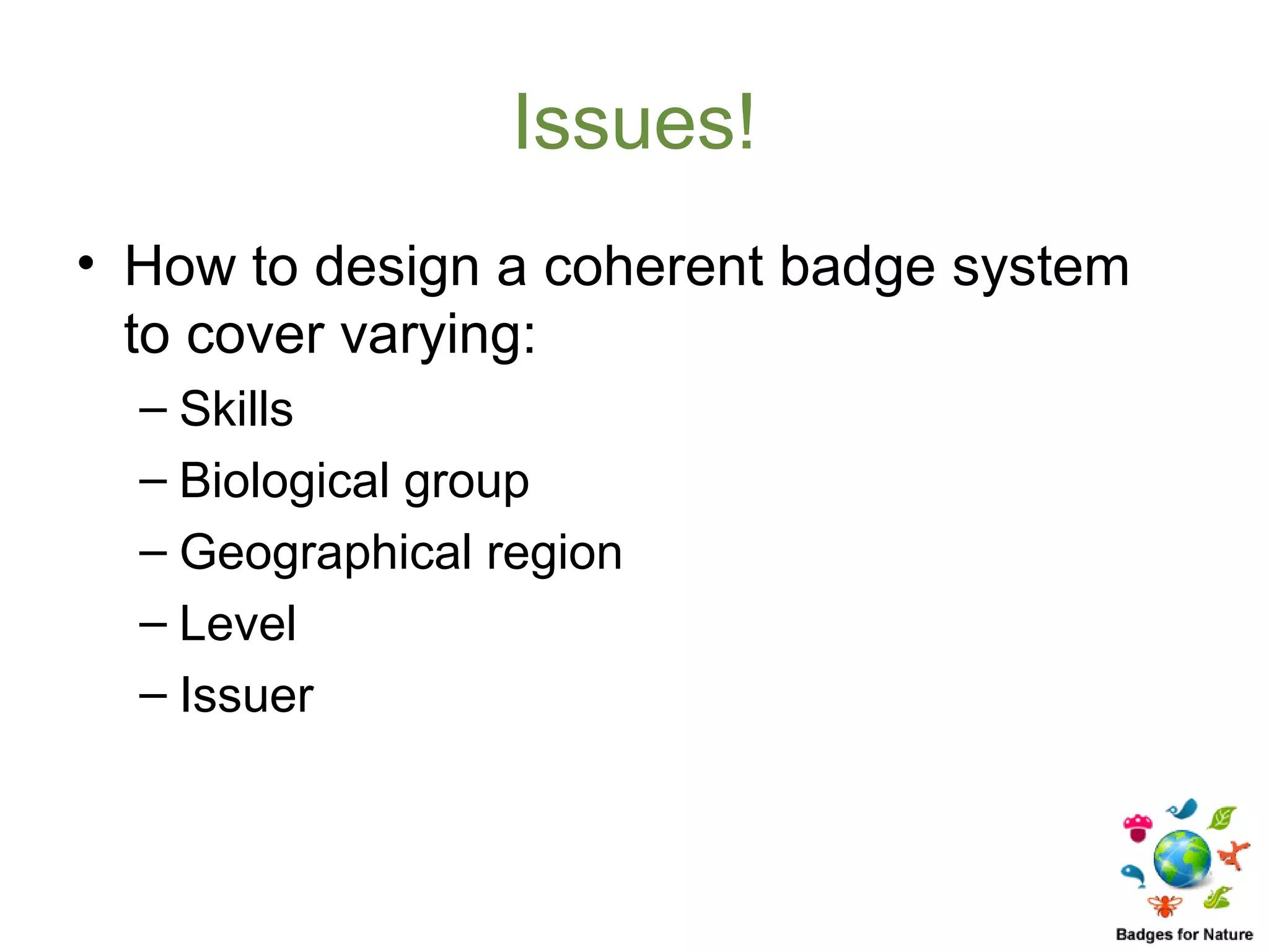 Issues!
• How to design a coherent badge system
  to cover varying:
  – Skills
  – Biological group
  – Geographical region
  – Level
  – Issuer
 