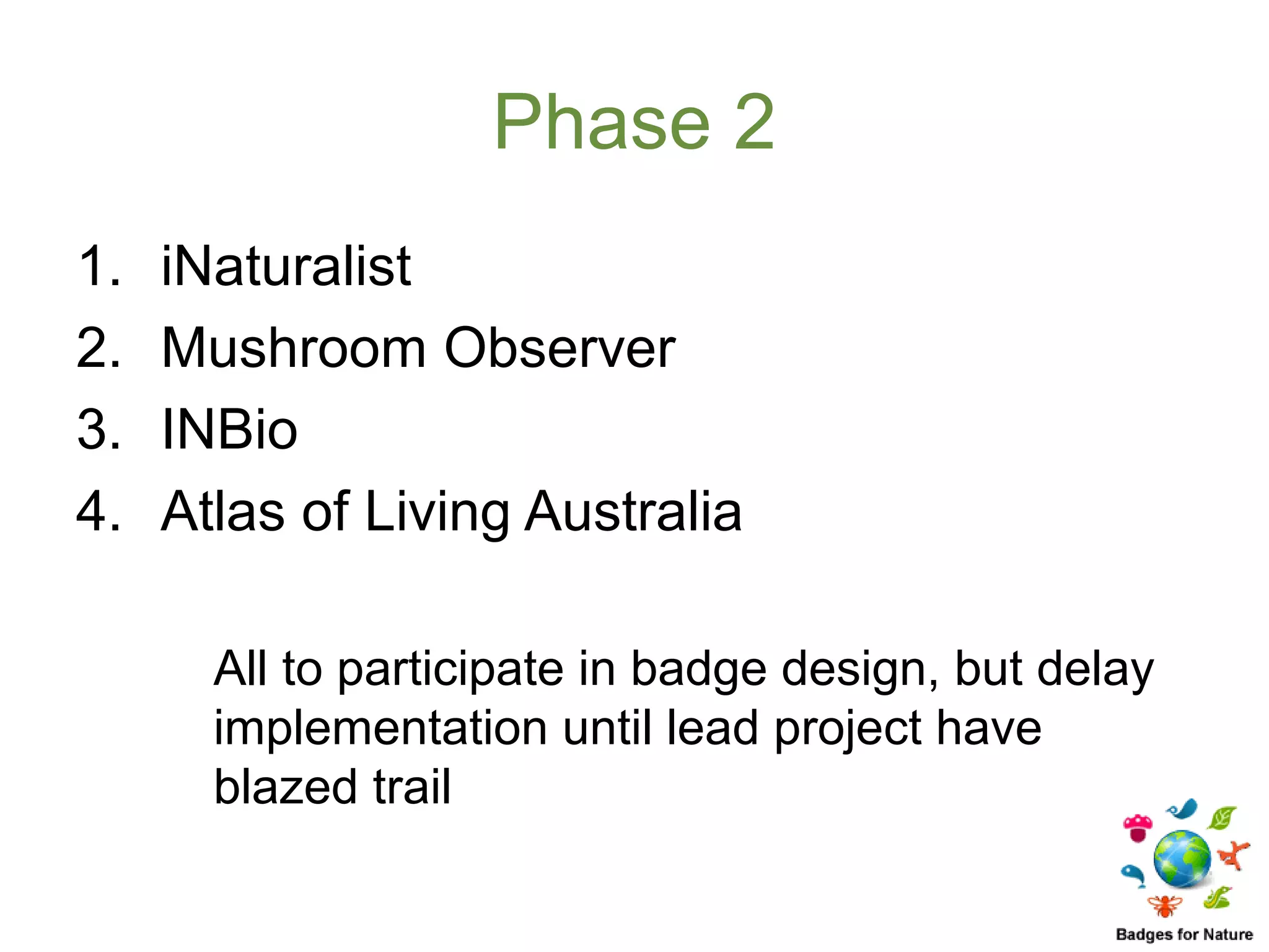 Phase 2
1.   iNaturalist
2.   Mushroom Observer
3.   INBio
4.   Atlas of Living Australia

       All to participate in badge design, but delay
       implementation until lead project have
       blazed trail
 