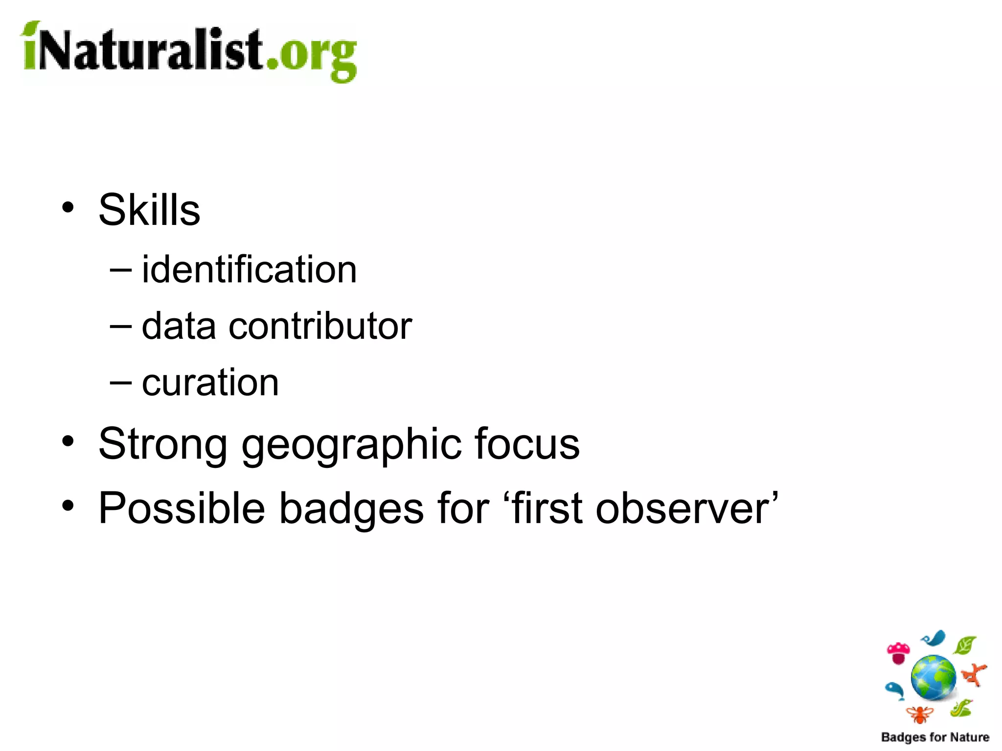 • Skills
  – identification
  – data contributor
  – curation
• Strong geographic focus
• Possible badges for ‘first observer’
 