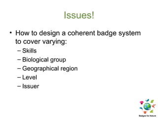 Issues!
• How to design a coherent badge system
  to cover varying:
  – Skills
  – Biological group
  – Geographical region
  – Level
  – Issuer
 
