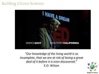 Building Citizen Science




              “Our knowledge of the living world is so
          incomplete, that we are at risk of losing a great
               deal of it before it is even discovered.”
                              E.O. Wilson
 