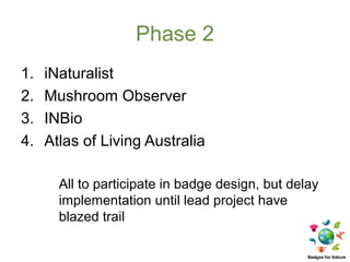 Phase 2
1.   iNaturalist
2.   Mushroom Observer
3.   INBio
4.   Atlas of Living Australia

       All to participate in badge design, but delay
       implementation until lead project have
       blazed trail
 