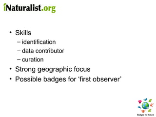 • Skills
  – identification
  – data contributor
  – curation
• Strong geographic focus
• Possible badges for ‘first observer’
 