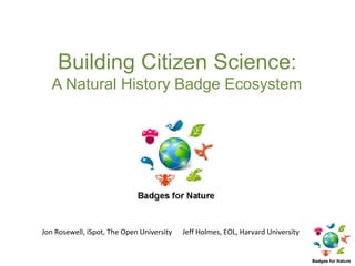 Building Citizen Science:
   A Natural History Badge Ecosystem




Jon Rosewell, iSpot, The Open University   Jeff Holmes, EOL, Harvard University
 