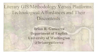Literary GIS Methodology Versus Platforms:
Technological Affordances and Their
Discontents
Brian R. Gutiérrez
Department of English
University of Washington
@brianrgutierrez
 