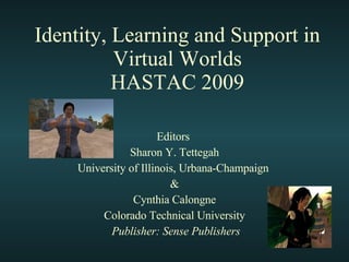 Identity, Learning and Support in Virtual Worlds HASTAC 2009 Editors  Sharon Y. Tettegah University of Illinois, Urbana-Champaign  & Cynthia Calongne Colorado Technical University Publisher: Sense Publishers 