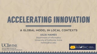 accelerating innovation
A GLOBAL MODEL IN LOCAL CONTEXTS
JULIA HAINES
Department  of  Informa-cs  
University  of  California,  Irvine  
hainesj@uci.edu
 