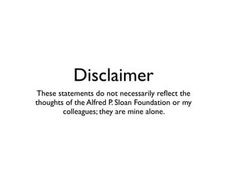 Disclaimer
These statements do not necessarily reﬂect the
thoughts of the Alfred P. Sloan Foundation or my
        colleagues; they are mine alone.
 
