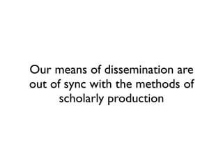 Our means of dissemination are
out of sync with the methods of
      scholarly production
 