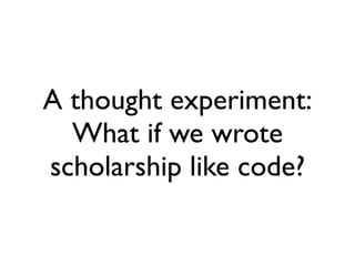 A thought experiment:
  What if we wrote
scholarship like code?
 