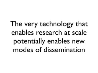 The very technology that
enables research at scale
 potentially enables new
 modes of dissemination
 