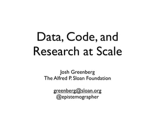 Data, Code, and
Research at Scale
         Josh Greenberg
  The Alfred P. Sloan Foundation

      greenberg@sloan.org
       @epistemographer
 