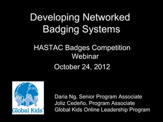 Developing Networked
  Badging Systems
HASTAC Badges Competition
         Webinar
    October 24, 2012



     Daria Ng, Senior Program Associate
     Joliz Cedeño, Program Associate
     Global Kids Online Leadership Program
 
