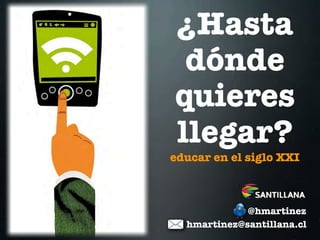 ¿Hasta
 dónde
quieres
llegar?
educar en el siglo XXI



             @hmartinez
  hmartinez@santillana.cl
 