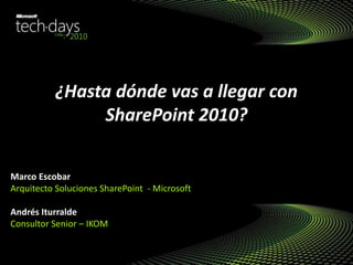 ¿Hasta dónde vas a llegar con
SharePoint 2010?
Marco Escobar
Arquitecto Soluciones SharePoint - Microsoft
Andrés Iturralde
Consultor Senior – IKOM
 