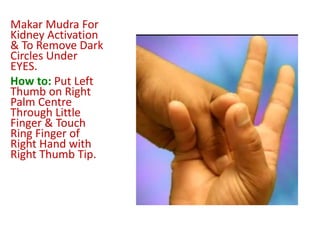 Makar Mudra For
Kidney Activation
& To Remove Dark
Circles Under
EYES.
How to: Put Left
Thumb on Right
Palm Centre
Through Little
Finger & Touch
Ring Finger of
Right Hand with
Right Thumb Tip.
 