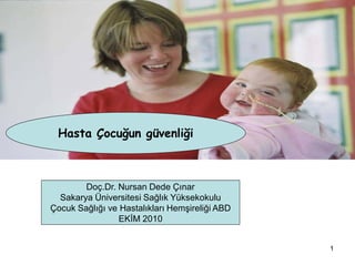 1
Hasta Çocuğun güvenliği
Doç.Dr. Nursan Dede Çınar
Sakarya Üniversitesi Sağlık Yüksekokulu
Çocuk Sağlığı ve Hastalıkları Hemşireliği ABD
EKİM 2010
 