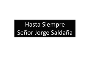 Hasta Siempre
Señor Jorge Saldaña
 