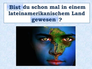 _____ du schon mal in einem
lateinamerikanischen Land
_________ ?
Bist
gewesen
 