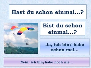 Hast du schon einmal…?
Bist du schon
einmal…?
Ja, ich bin/ habe
schon mal…
Nein, ich bin/habe noch nie…
 