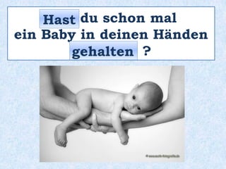 _____ du schon mal
ein Baby in deinen Händen
_________ ?
Hast
gehalten
 