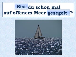 _____ du schon mal
auf offenem Meer _________?
Bist
gesegelt
 