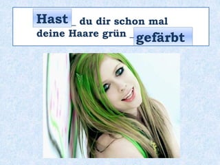 _____ du dir schon mal
deine Haare grün _________ ?
Hast
gefärbt
 
