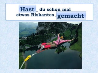 _____ du schon mal
etwas Riskantes __________ ?
Hast
gemacht
 