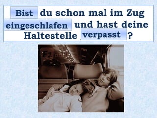 _____ du schon mal im Zug
_____________ und hast deine
Haltestelle _________ ?
Bist
eingeschlafen
verpasst
 