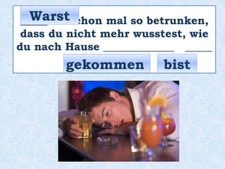 _____ du schon mal so betrunken,
dass du nicht mehr wusstest, wie
du nach Hause _____________ _____
?
Warst
bistgekommen
 