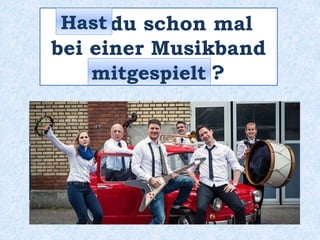 _____ du schon mal
bei einer Musikband
___________ ?
Hast
mitgespielt
 