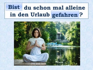 _____ du schon mal alleine
in den Urlaub _________ ?
Bist
gefahren
 