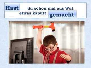 _____ du schon mal aus Wut
etwas kaputt __________ ?
Hast
gemacht
 