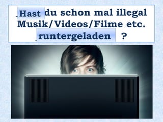 _____ du schon mal illegal
Musik/Videos/Filme etc.
________________ ?
Hast
runtergeladen
 