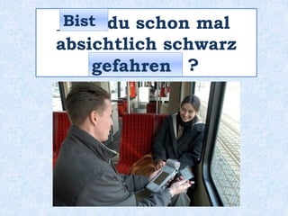 _____ du schon mal
absichtlich schwarz
__________ ?
Bist
gefahren
 