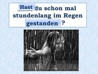 _____ du schon mal
stundenlang im Regen
_________ ?
Hast
gestanden
 