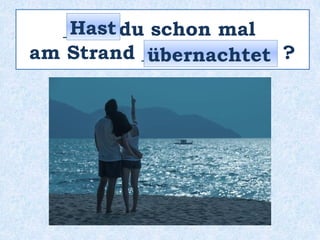 _____ du schon mal
am Strand ___________ ?
Hast
übernachtet
 