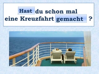 _____ du schon mal
eine Kreuzfahrt ________ ?
Hast
gemacht
 