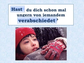 _____ du dich schon mal
ungern von jemandem
______________ ?
Hast
verabschiedet
 