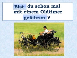 _____ du schon mal
mit einem Oldtimer
________ ?
Bist
gefahren
 