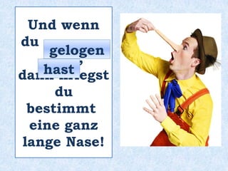 Und wenn
du _________
_____ ,
dann kriegst
du
bestimmt
eine ganz
lange Nase!
hast
gelogen
 