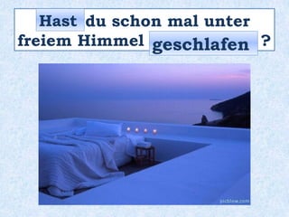 _____ du schon mal unter
freiem Himmel _____________ ?
Hast
geschlafen
 