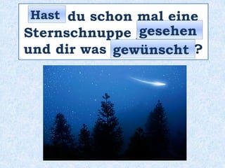 _____ du schon mal eine
Sternschnuppe _________
und dir was __________ ?
Hast
gesehen
gewünscht
 