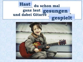 _____ du schon mal
ganz laut __________
und dabei Gitarre __________ ?
Hast
gesungen
gespielt
 