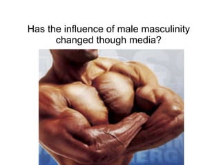 Has the influence of male masculinity changed though media? 
