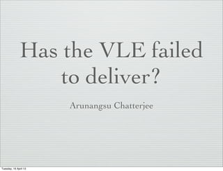Has the VLE failed
                  to deliver?
                       Arunangsu Chatterjee




Tuesday, 16 April 13
 