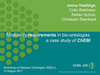 Janna Hastings,
                                                  Colin Batchelor,
                                                    Stefan Schulz,
                                              Christoph Steinbeck



 Modularity requirements in bio-ontologies
                               a case study of ChEBI




Workshop on Modular Ontologies, ESSLLI,
12 August 2011                            EBI is an Outstation of the European Molecular Biology Laboratory.
 