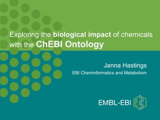 Exploring the biological impact of chemicals
with the ChEBI Ontology

                                 Janna Hastings
                   EBI Cheminformatics and Metabolism
 